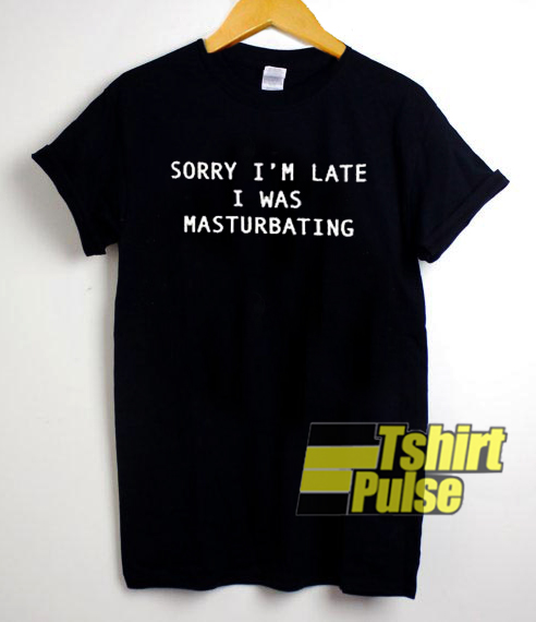 Sorry Im Late I Was Masturbating t-shirt for men and women tshirt
