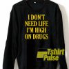 I don’t need life I’m high on drugs sweatshirt