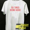 so tired being good t-shirt for men and women tshirt