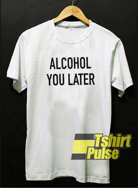 Alcohol you later t-shirt for men and women tshirt