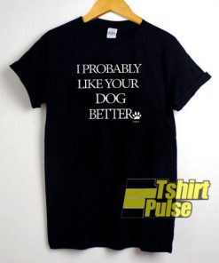 I Probably Like Your Dog Better t-shirt for men and women tshirt