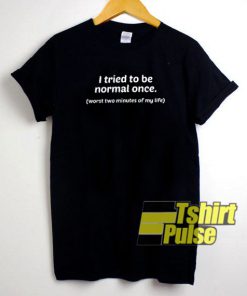I Tried To Be Normal Once t-shirt for men and women tshirt
