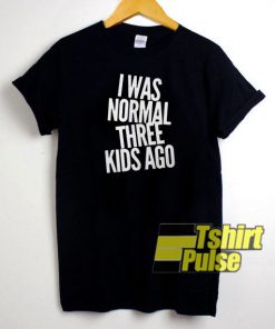 I was normal three kids ago t-shirt for men and women tshirt