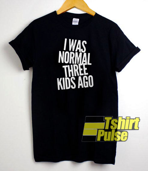 I was normal three kids ago t-shirt for men and women tshirt