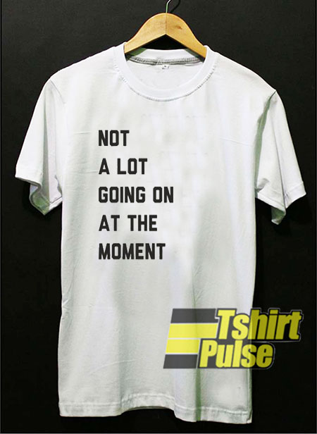 Not A Lot Going On The Moment t-shirt for men and women tshirt