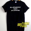 So, apparently i have an attitude t-shirt for men and women tshirt