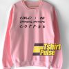 Could I be drinking anymore coffee sweatshirt