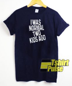 I was normal two kids ago t-shirt for men and women tshirt