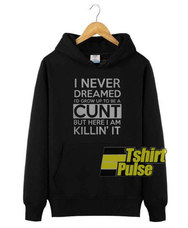 I Never Dreamed I'd Grow Up to Be A Cunt But Here I Am Killing It hoodie