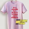 It's A Scientific Fact t-shirt for men and women tshirt