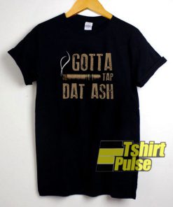 Smoking gotta tap dat ash t-shirt for men and women tshirt