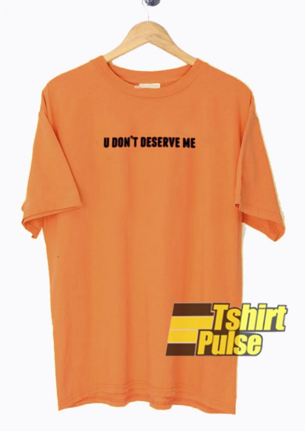 U Don't Deserve Me t-shirt for men and women tshirt