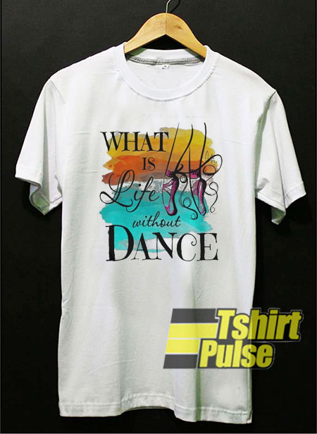 What is life without dance t-shirt for men and women tshirt