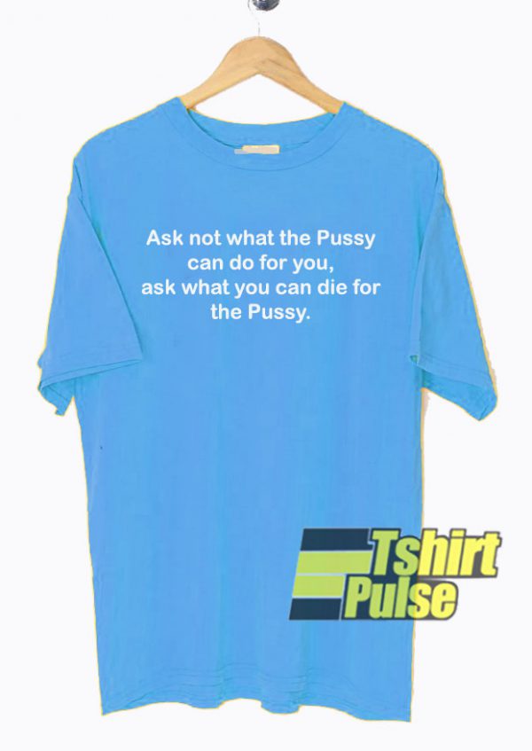 Ask Not What The Pussy t-shirt for men and women tshirt