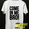 Come In Me Bro t-shirt for men and women tshirt