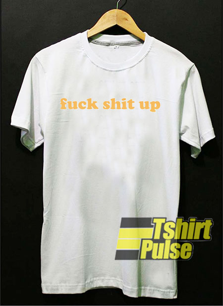Fuck Shit Up t-shirt for men and women tshirt