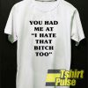 You Had Me at I Hate That Bitch Too t-shirt for men and women tshirt