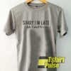 Sorry Im Late I Didn't Want To Come t-shirt for men and women tshirt