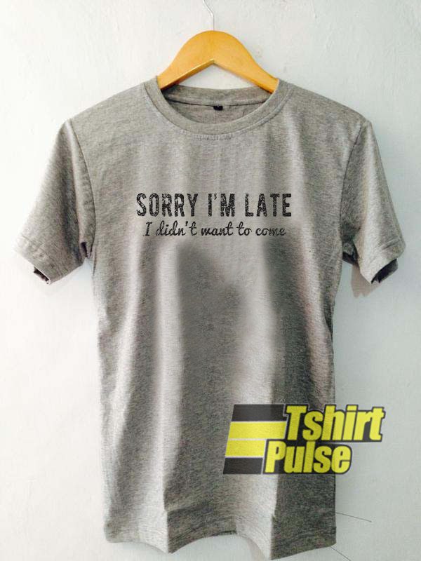 Sorry Im Late I Didn't Want To Come t-shirt for men and women tshirt