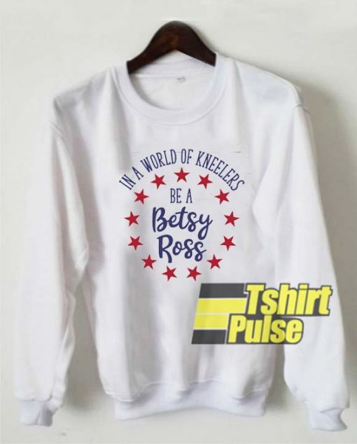 Be A Betsy Ross In A World Of Kneelers sweatshirt