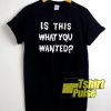 Is This What You Wanted t-shirt for men and women tshirt