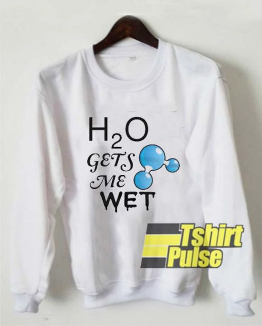 H2O Gets Me Wet sweatshirt