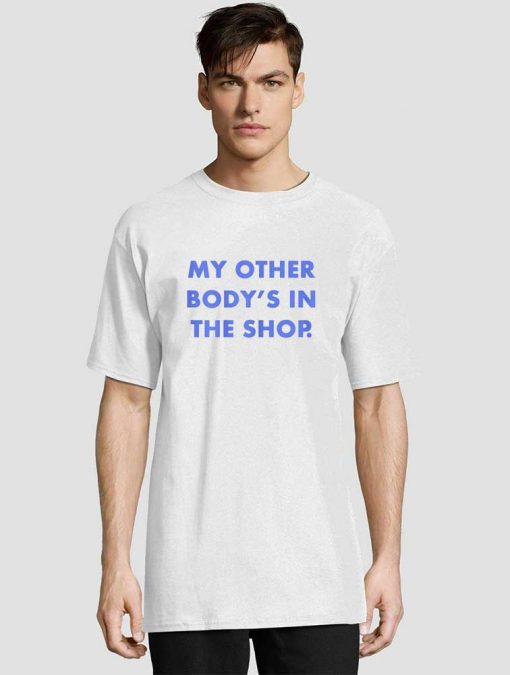 My Other Body's In The Shop t-shirt for men and women tshirt