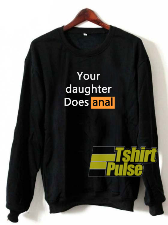 Your Daughter Does Anal sweatshirt