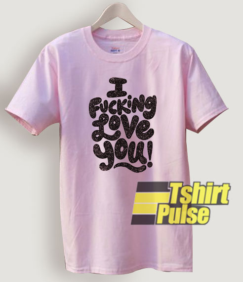 I Fucking Love You t-shirt for men and women tshirt