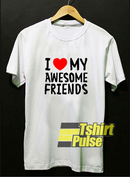 I Love My Awesome Friends t-shirt for men and women tshirt