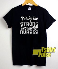 Only Strong Become Nurses t-shirt for men and women tshirt