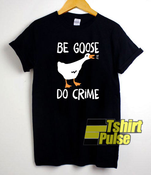 Be Goose Do Crime t-shirt for men and women tshirt