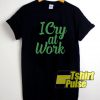 I Cry at Work Funny t-shirt for men and women tshirt