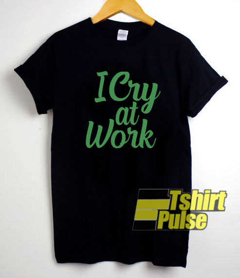 I Cry at Work Funny t-shirt for men and women tshirt