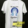 We Are in This Together t-shirt for men and women tshirt