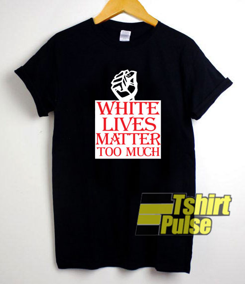White Lives Matter Too Much t-shirt for men and women tshirt