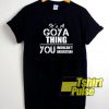 Goya Its A Thing You t-shirt for men and women tshirt