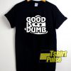 Good Is Dumb shirt