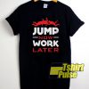 Jump Now Work Later shirt