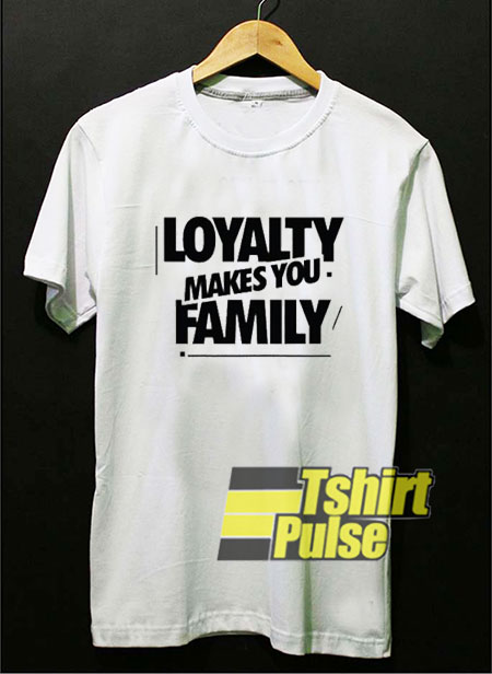 Loyalty Makes You Family shirt