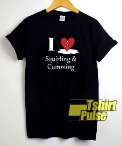 I Love Squirting And Cumming shirt