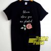 Bloom Where You Are Planted shirt