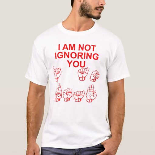 I Am Not Ignoring You I Am Deaf Shirt
