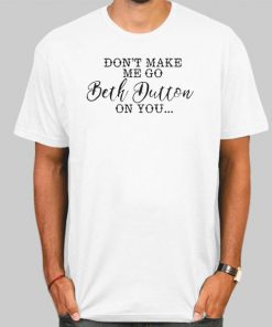 Funny Don't Make Me Go Beth Dutton on You T Shirt