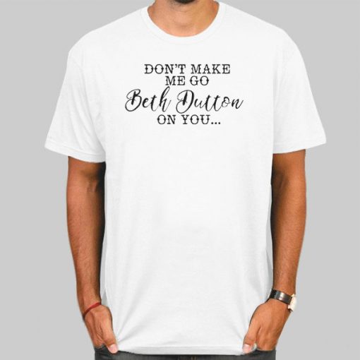 Funny Don't Make Me Go Beth Dutton on You T Shirt