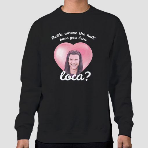 Sweatshirt Black Funny Bella Where the Hell Have You Been Loca