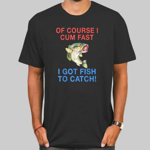 Of Course I Cum Fast I Got Fish to Catch Shirt