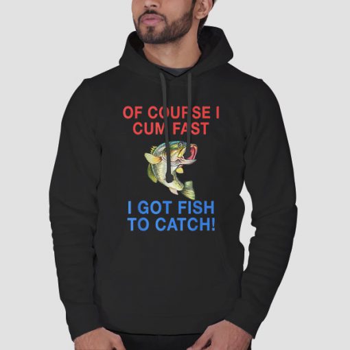 Hoodie Black Of Course I Cum Fast I Have Fish to Catch