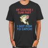 Of Course I Cum Fast I Have Fish to Catch Shirt
