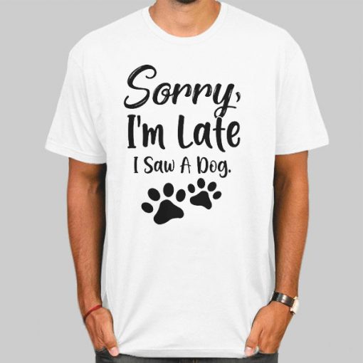 Funny Sorry Im Late I Saw a Dog Shirt